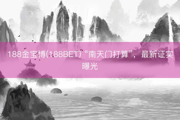 188金宝博(188BET) “南天门打算”，最新证实曝光