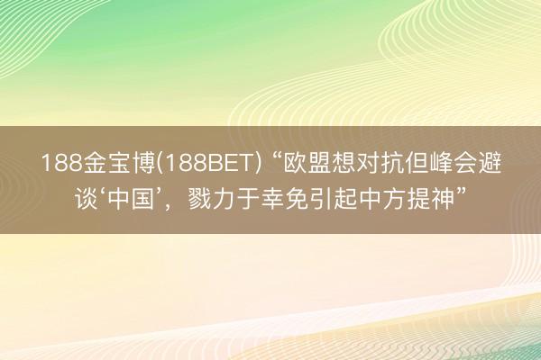 188金宝博(188BET) “欧盟想对抗但峰会避谈‘中国’，戮力于幸免引起中方提神”