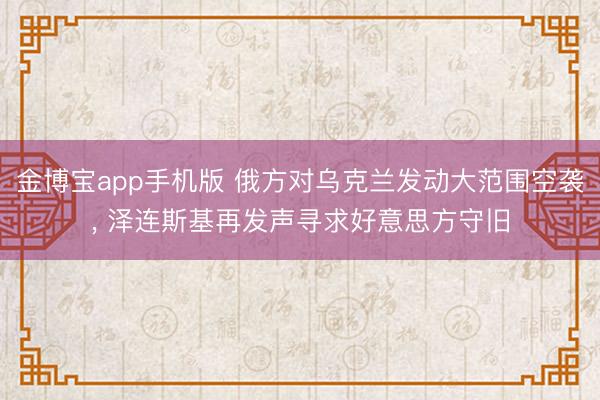 金博宝app手机版 俄方对乌克兰发动大范围空袭， 泽连斯基再发声寻求好意思方守旧