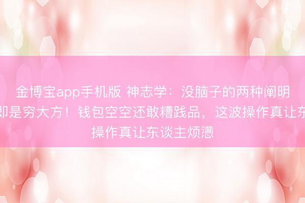 金博宝app手机版 神志学：没脑子的两种阐明，第一条即是穷大方！钱包空空还敢糟践品，这波操作真让东谈主烦懑