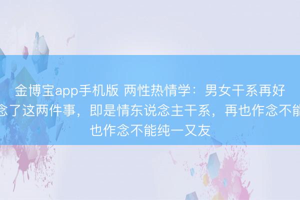 金博宝app手机版 两性热情学：男女干系再好，一朝作念了这两件事，即是情东说念主干系，再也作念不能纯一又友
