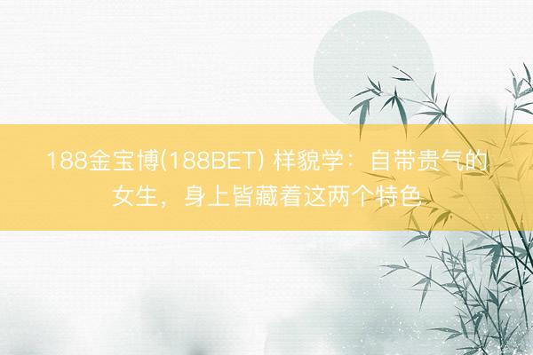 188金宝博(188BET) 样貌学：自带贵气的女生，身上皆藏着这两个特色