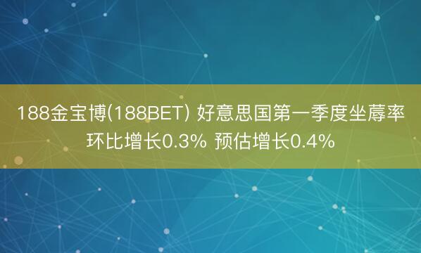 188金宝博(188BET) 好意思国第一季度坐蓐率环比增长0.3% 预估增长0.4%