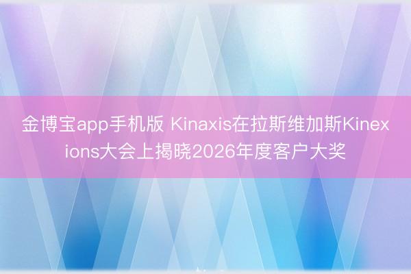 金博宝app手机版 Kinaxis在拉斯维加斯Kinexions大会上揭晓2026年度客户大奖