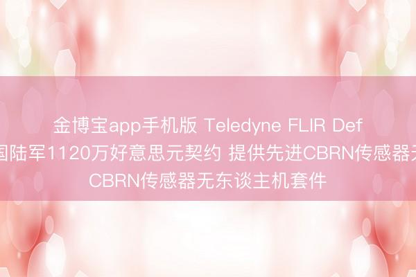 金博宝app手机版 Teledyne FLIR Defense获好意思国陆军1120万好意思元契约 提供先进CBRN传感器无东谈主机套件