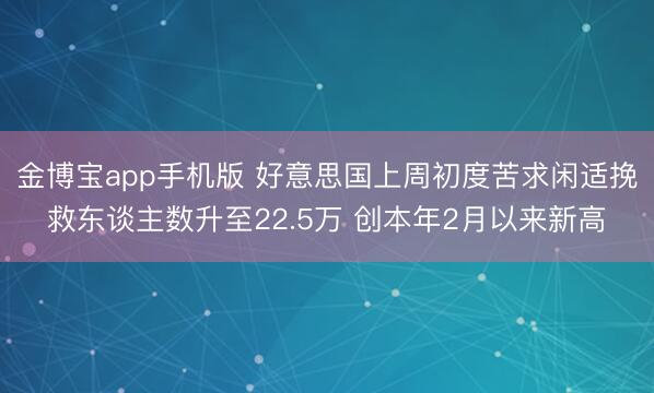 金博宝app手机版 好意思国上周初度苦求闲适挽救东谈主数升至22.5万 创本年2月以来新高