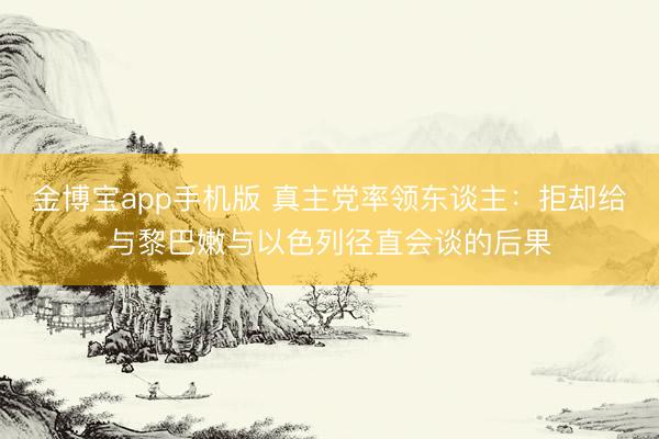金博宝app手机版 真主党率领东谈主：拒却给与黎巴嫩与以色列径直会谈的后果