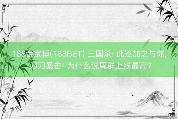 188金宝博(188BET) 三国杀: 此签加之与你, 刀刀暴击! 为什么说周群上线最高?