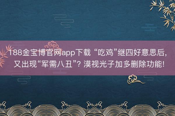 188金宝博官网app下载 “吃鸡”继四好意思后， 又出现“军需八丑”? 漠视光子加多删除功能!