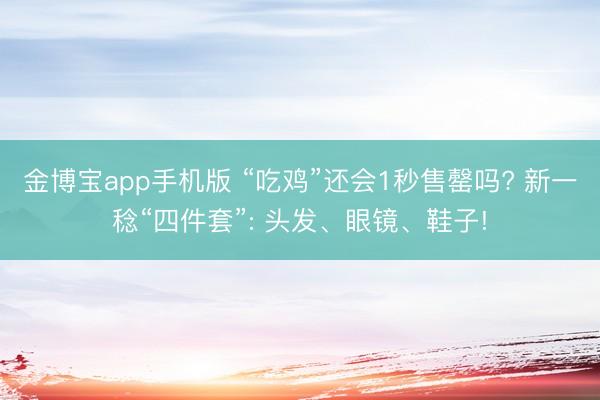 金博宝app手机版 “吃鸡”还会1秒售罄吗? 新一稔“四件套”: 头发、眼镜、鞋子!