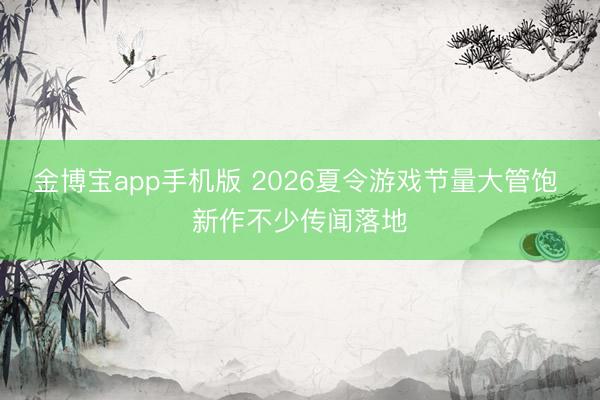 金博宝app手机版 2026夏令游戏节量大管饱 新作不少传闻落地