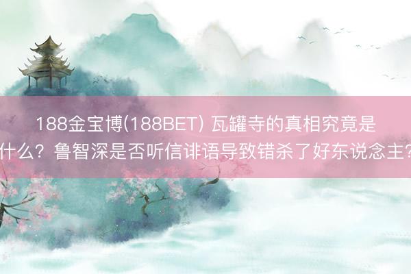 188金宝博(188BET) 瓦罐寺的真相究竟是什么？鲁智深是否听信诽语导致错杀了好东说念主？
