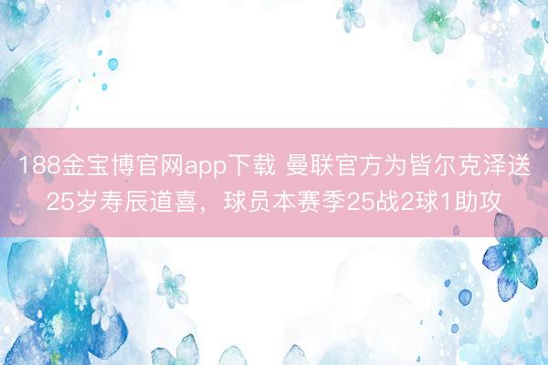 188金宝博官网app下载 曼联官方为皆尔克泽送25岁寿辰道喜,球员本赛季25战2球1助攻