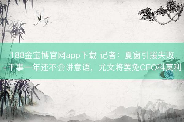 188金宝博官网app下载 记者：夏窗引援失败+干事一年还不会讲意语，尤文将罢免CEO科莫利