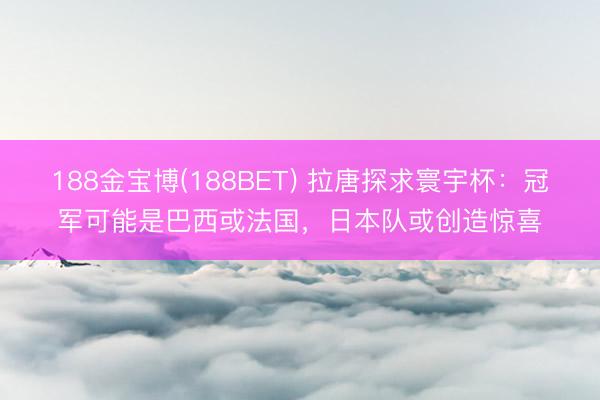 188金宝博(188BET) 拉唐探求寰宇杯：冠军可能是巴西或法国，日本队或创造惊喜
