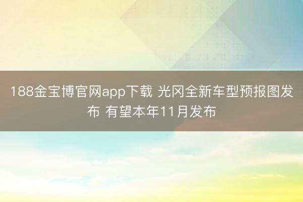 188金宝博官网app下载 光冈全新车型预报图发布 有望本年11月发布