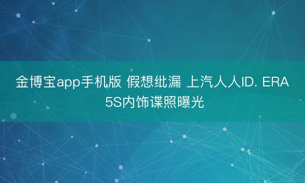 金博宝app手机版 假想纰漏 上汽人人ID. ERA 5S内饰谍照曝光