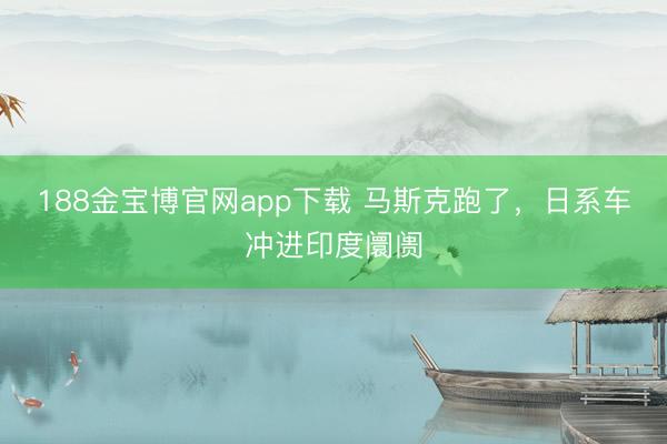 188金宝博官网app下载 马斯克跑了，日系车冲进印度阛阓