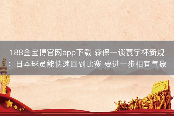 188金宝博官网app下载 森保一谈寰宇杯新规：日本球员能快速回到比赛 要进一步相宜气象