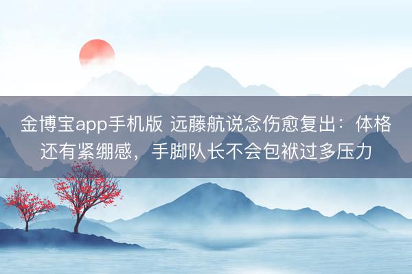 金博宝app手机版 远藤航说念伤愈复出：体格还有紧绷感，手脚队长不会包袱过多压力