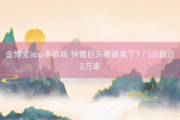 金博宝app手机版 快餐巨头要被卖了? 门店数近2万家