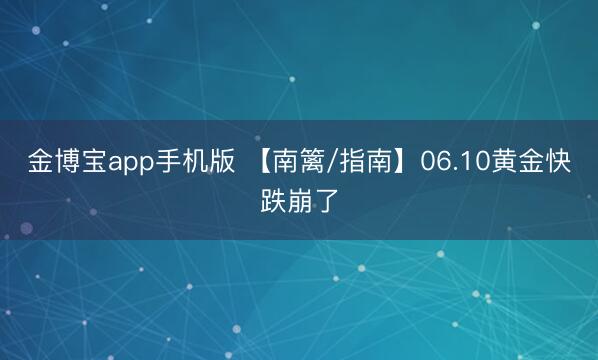 金博宝app手机版 【南篱/指南】06.10黄金快跌崩了