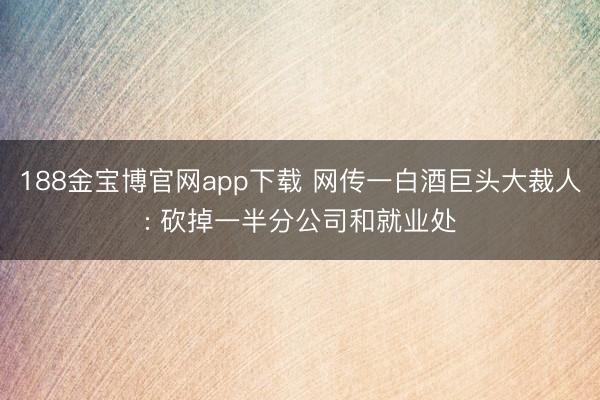188金宝博官网app下载 网传一白酒巨头大裁人: 砍掉一半分公司和就业处