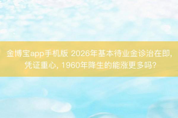 金博宝app手机版 2026年基本待业金诊治在即， 凭证重心， 1960年降生的能涨更多吗?