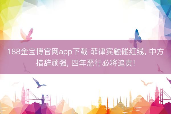 188金宝博官网app下载 菲律宾触碰红线, 中方措辞顽强, 四年恶行必将追责!