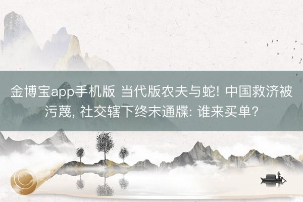 金博宝app手机版 当代版农夫与蛇! 中国救济被污蔑， 社交辖下终末通牒: 谁来买单?