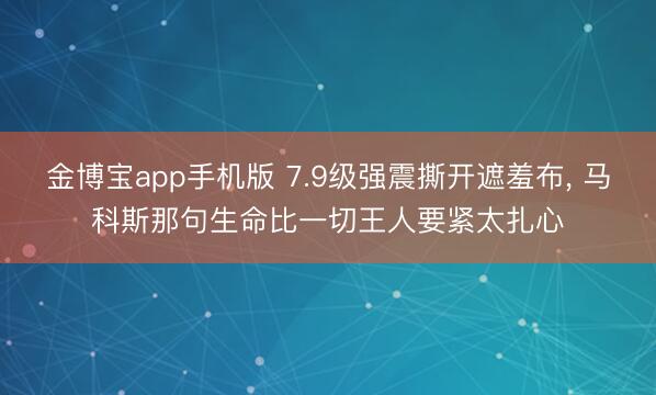 金博宝app手机版 7.9级强震撕开遮羞布， 马科斯那句生命比一切王人要紧太扎心