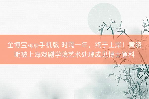 金博宝app手机版 时隔一年，终于上岸！黄晓明被上海戏剧学院艺术处理成见博士登科