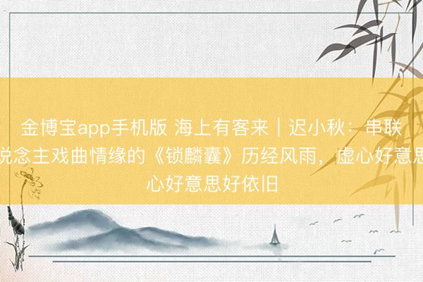 金博宝app手机版 海上有客来｜迟小秋：串联几代东说念主戏曲情缘的《锁麟囊》历经风雨，虚心好意思好依旧