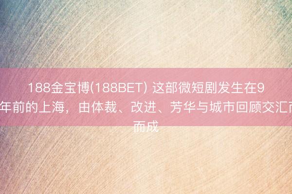 188金宝博(188BET) 这部微短剧发生在90多年前的上海,由体裁、改进、芳华与城市回顾交汇而成