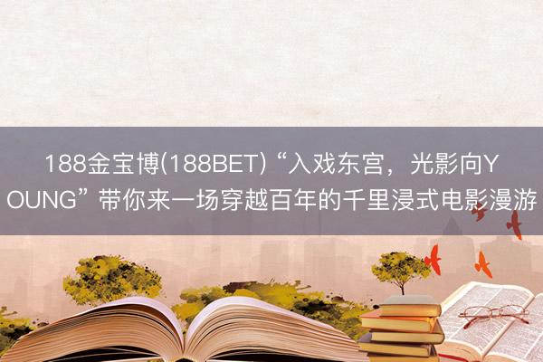 188金宝博(188BET) “入戏东宫，光影向YOUNG” 带你来一场穿越百年的千里浸式电影漫游