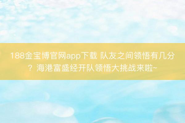 188金宝博官网app下载 队友之间领悟有几分？海港富盛经开队领悟大挑战来啦~