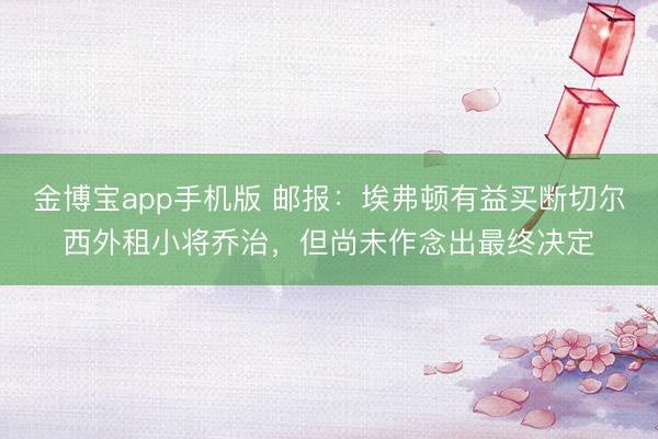 金博宝app手机版 邮报：埃弗顿有益买断切尔西外租小将乔治，但尚未作念出最终决定