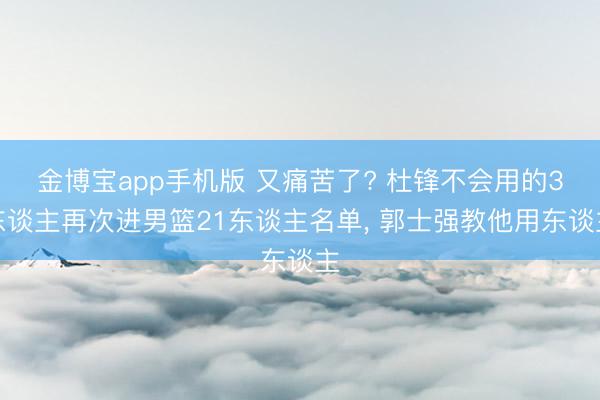 金博宝app手机版 又痛苦了? 杜锋不会用的3东谈主再次进男篮21东谈主名单, 郭士强教他用东谈主
