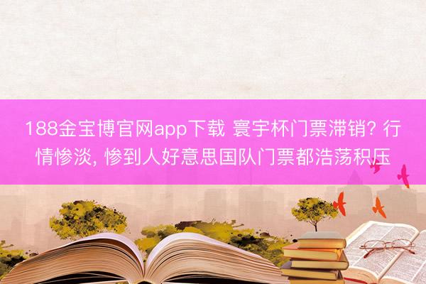 188金宝博官网app下载 寰宇杯门票滞销? 行情惨淡， 惨到人好意思国队门票都浩荡积压