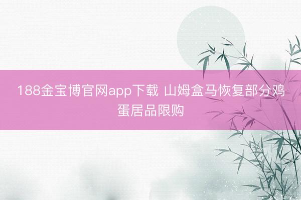 188金宝博官网app下载 山姆盒马恢复部分鸡蛋居品限购