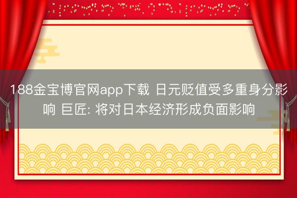 188金宝博官网app下载 日元贬值受多重身分影响 巨匠: 将对日本经济形成负面影响