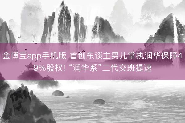 金博宝app手机版 首创东谈主男儿掌执润华保障49%股权! “润华系”二代交班提速