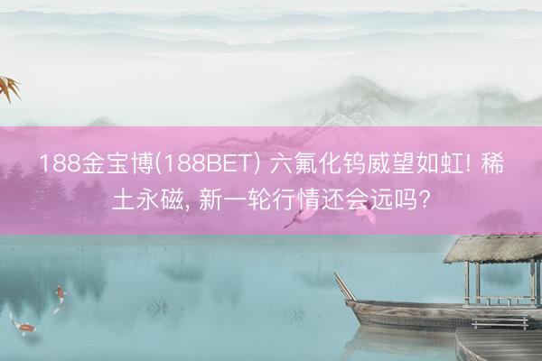 188金宝博(188BET) 六氟化钨威望如虹! 稀土永磁， 新一轮行情还会远吗?