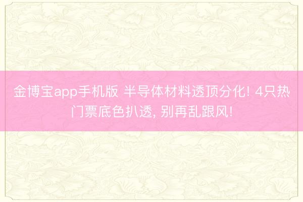 金博宝app手机版 半导体材料透顶分化! 4只热门票底色扒透, 别再乱跟风!
