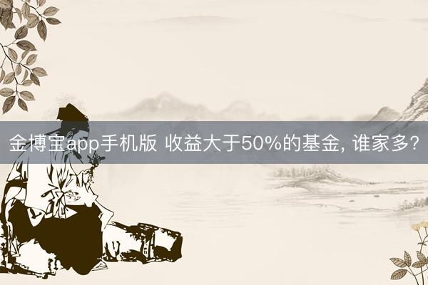 金博宝app手机版 收益大于50%的基金， 谁家多?
