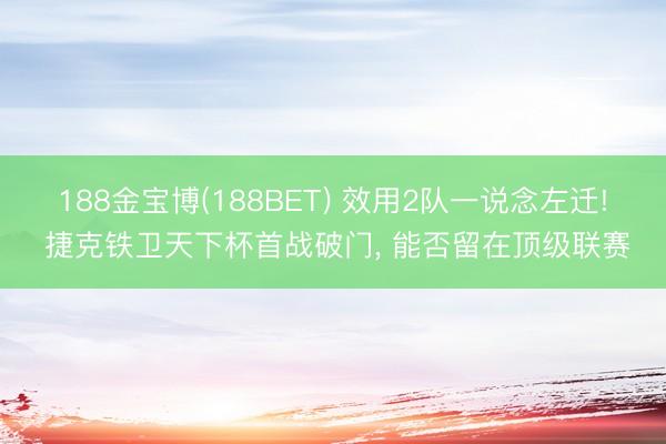 188金宝博(188BET) 效用2队一说念左迁! 捷克铁卫天下杯首战破门， 能否留在顶级联赛