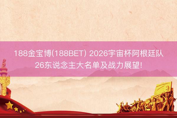 188金宝博(188BET) 2026宇宙杯阿根廷队26东说念主大名单及战力展望!