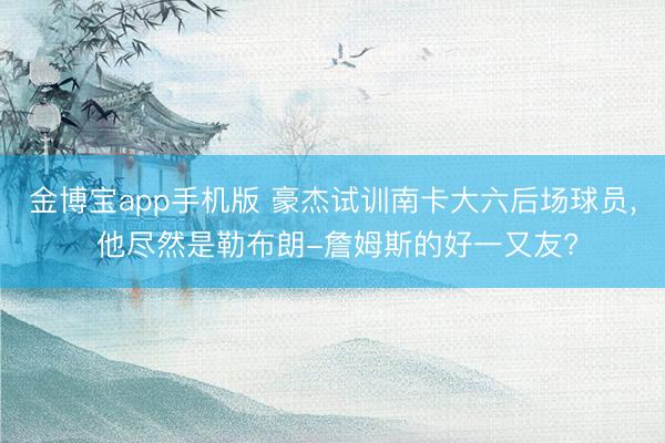 金博宝app手机版 豪杰试训南卡大六后场球员, 他尽然是勒布朗-詹姆斯的好一又友?