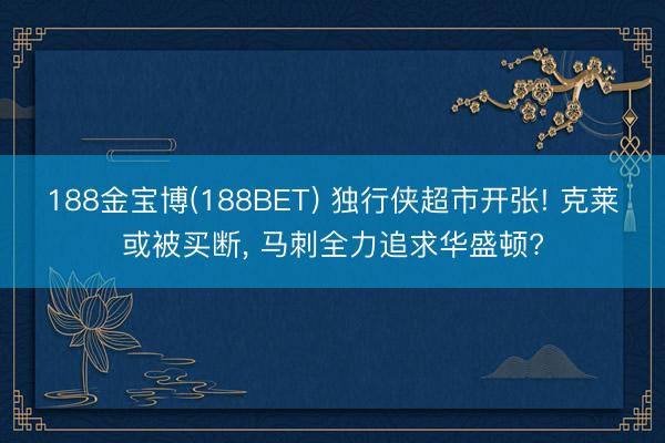 188金宝博(188BET) 独行侠超市开张! 克莱或被买断， 马刺全力追求华盛顿?