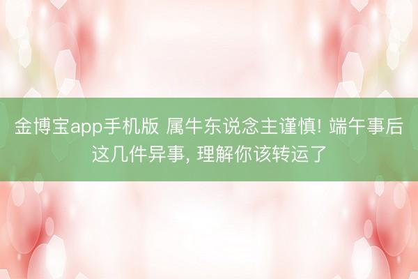 金博宝app手机版 属牛东说念主谨慎! 端午事后这几件异事, 理解你该转运了